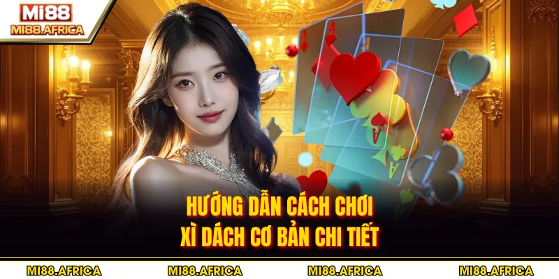 Hướng dẫn cách chơi xì dách cơ bản chi tiết