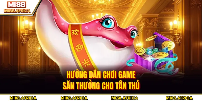 Hướng dẫn chơi game săn thưởng cho tân thủ